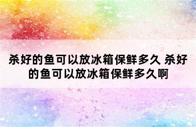 杀好的鱼可以放冰箱保鲜多久 杀好的鱼可以放冰箱保鲜多久啊